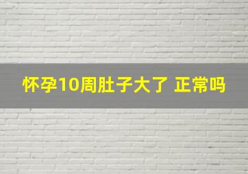 怀孕10周肚子大了 正常吗